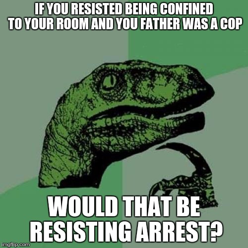 I have no meme ideas. . smh | IF YOU RESISTED BEING CONFINED TO YOUR ROOM AND YOU FATHER WAS A COP; WOULD THAT BE RESISTING ARREST? | image tagged in memes,philosoraptor | made w/ Imgflip meme maker