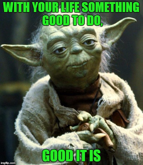 Star Wars Yoda Meme | WITH YOUR LIFE SOMETHING GOOD TO DO, GOOD IT IS | image tagged in memes,star wars yoda | made w/ Imgflip meme maker