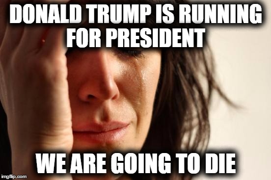First World Problems | DONALD TRUMP IS RUNNING FOR PRESIDENT; WE ARE GOING TO DIE | image tagged in memes,first world problems | made w/ Imgflip meme maker