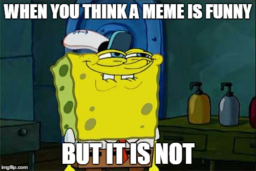 Don't You Squidward Meme | WHEN YOU THINK A MEME IS FUNNY; BUT IT IS NOT | image tagged in memes,dont you squidward | made w/ Imgflip meme maker