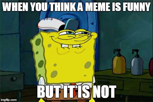 Don't You Squidward | WHEN YOU THINK A MEME IS FUNNY; BUT IT IS NOT | image tagged in memes,dont you squidward | made w/ Imgflip meme maker