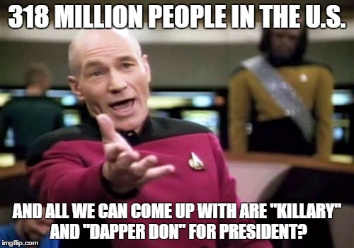 Picard Wtf Meme | 318 MILLION PEOPLE IN THE U.S. AND ALL WE CAN COME UP WITH ARE "KILLARY" AND "DAPPER DON" FOR PRESIDENT? | image tagged in memes,picard wtf | made w/ Imgflip meme maker