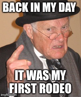 Back In My Day Meme | BACK IN MY DAY; IT WAS MY FIRST RODEO | image tagged in memes,back in my day | made w/ Imgflip meme maker
