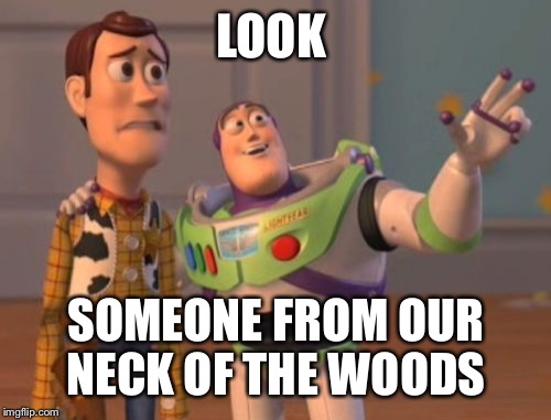 X, X Everywhere Meme | LOOK SOMEONE FROM OUR NECK OF THE WOODS | image tagged in memes,x x everywhere | made w/ Imgflip meme maker