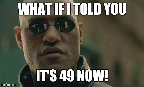 Matrix Morpheus Meme | WHAT IF I TOLD YOU IT'S 49 NOW! | image tagged in memes,matrix morpheus | made w/ Imgflip meme maker