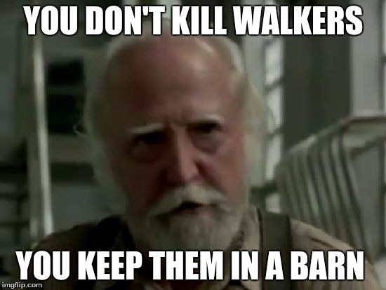 Hershel's always right | YOU DON'T KILL WALKERS; YOU KEEP THEM IN A BARN | image tagged in funny memes | made w/ Imgflip meme maker