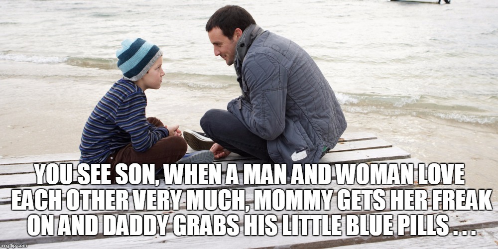 YOU SEE SON, WHEN A MAN AND WOMAN LOVE EACH OTHER VERY MUCH, MOMMY GETS HER FREAK ON AND DADDY GRABS HIS LITTLE BLUE PILLS . . . | made w/ Imgflip meme maker