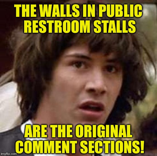 It all makes sense now... | THE WALLS IN PUBLIC RESTROOM STALLS; ARE THE ORIGINAL COMMENT SECTIONS! | image tagged in memes,conspiracy keanu,public restrooms,bathroom stall,comment section,funny | made w/ Imgflip meme maker