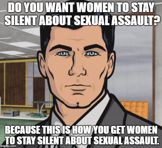 Archer Meme | DO YOU WANT WOMEN TO STAY SILENT ABOUT SEXUAL ASSAULT? BECAUSE THIS IS HOW YOU GET WOMEN TO STAY SILENT ABOUT SEXUAL ASSAULT. | image tagged in memes,archer | made w/ Imgflip meme maker