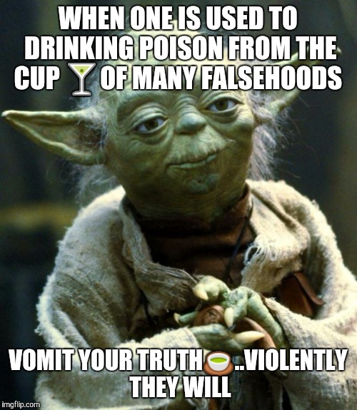 Star Wars Yoda | WHEN ONE IS USED TO DRINKING POISON FROM THE CUP 🍸OF MANY FALSEHOODS; VOMIT YOUR TRUTH🍵..VIOLENTLY THEY WILL | image tagged in memes,star wars yoda | made w/ Imgflip meme maker