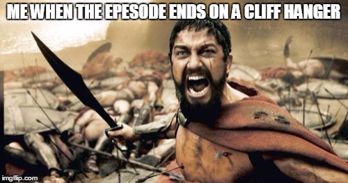 Sparta Leonidas | ME WHEN THE EPESODE ENDS ON A CLIFF HANGER | image tagged in memes,sparta leonidas | made w/ Imgflip meme maker