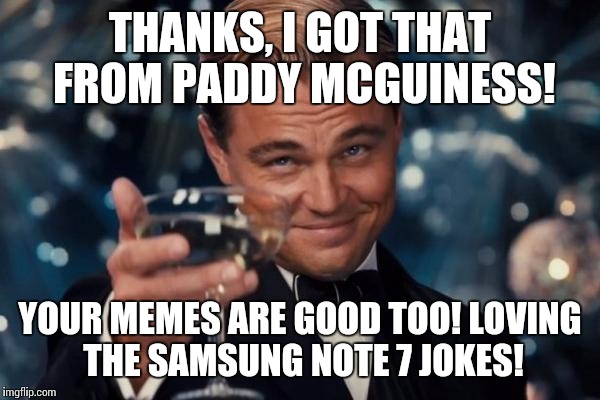 Leonardo Dicaprio Cheers Meme | THANKS, I GOT THAT FROM PADDY MCGUINESS! YOUR MEMES ARE GOOD TOO! LOVING THE SAMSUNG NOTE 7 JOKES! | image tagged in memes,leonardo dicaprio cheers | made w/ Imgflip meme maker