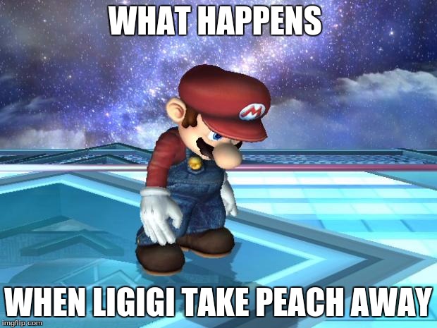 Depressed Mario | WHAT HAPPENS; WHEN LIGIGI TAKE PEACH AWAY | image tagged in depressed mario | made w/ Imgflip meme maker