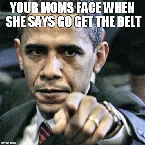 Pissed Off Obama Meme | YOUR MOMS FACE WHEN SHE SAYS GO GET THE BELT | image tagged in memes,pissed off obama | made w/ Imgflip meme maker