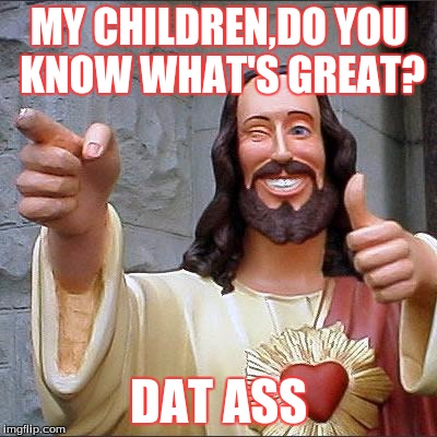 Buddy Christ | MY CHILDREN,DO YOU KNOW WHAT'S GREAT? DAT ASS | image tagged in memes,buddy christ | made w/ Imgflip meme maker