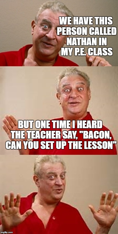 i accidentally ate him | WE HAVE THIS PERSON CALLED NATHAN IN MY P.E. CLASS; BUT ONE TIME I HEARD THE TEACHER SAY, "BACON, CAN YOU SET UP THE LESSON" | image tagged in bad pun dangerfield,bacon,nathan,memes | made w/ Imgflip meme maker