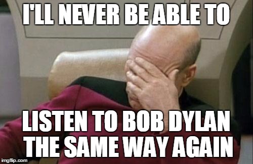Captain Picard Facepalm Meme | I'LL NEVER BE ABLE TO LISTEN TO BOB DYLAN THE SAME WAY AGAIN | image tagged in memes,captain picard facepalm | made w/ Imgflip meme maker