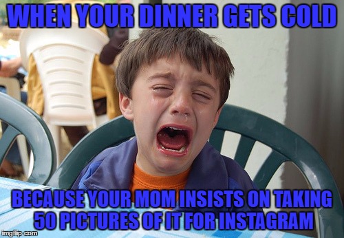 InstaHunger | WHEN YOUR DINNER GETS COLD; BECAUSE YOUR MOM INSISTS ON TAKING 50 PICTURES OF IT FOR INSTAGRAM | image tagged in wtfmom,starving,plz stop,instagam,dying | made w/ Imgflip meme maker