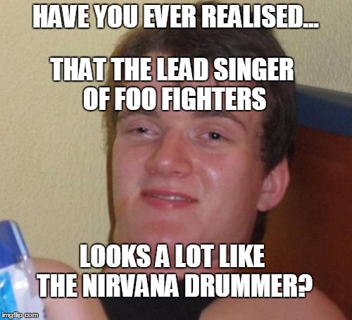 10 Guy Meme | HAVE YOU EVER REALISED... THAT THE LEAD SINGER OF FOO FIGHTERS; LOOKS A LOT LIKE THE NIRVANA DRUMMER? | image tagged in memes,10 guy | made w/ Imgflip meme maker