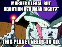 This Planet Needs To Go | MURDER ILLEGAL, BUT ABORTION A "HUMAN RIGHT?"; THIS PLANET NEEDS TO GO. | image tagged in this planet needs to go | made w/ Imgflip meme maker