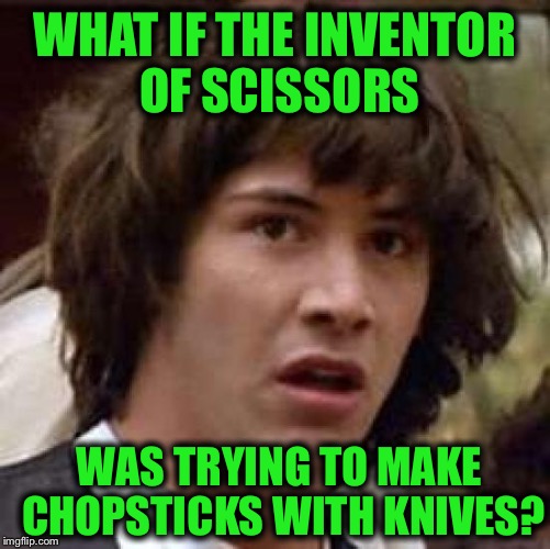 Conspiracy Keanu Meme | WHAT IF THE INVENTOR OF SCISSORS; WAS TRYING TO MAKE CHOPSTICKS WITH KNIVES? | image tagged in memes,conspiracy keanu | made w/ Imgflip meme maker