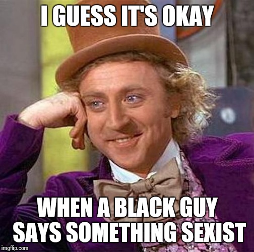 Creepy Condescending Wonka Meme | I GUESS IT'S OKAY WHEN A BLACK GUY SAYS SOMETHING SEXIST | image tagged in memes,creepy condescending wonka | made w/ Imgflip meme maker