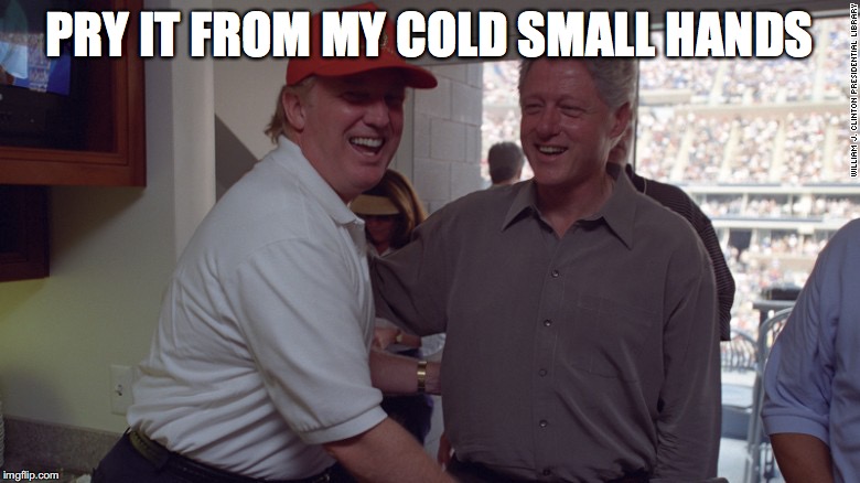 Trump and Bill Clinton | PRY IT FROM MY COLD SMALL HANDS | image tagged in trump and bill clinton | made w/ Imgflip meme maker
