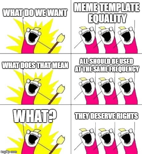 no idea, i had one submission. but some templates should be used more! | WHAT DO WE WANT; MEME TEMPLATE EQUALITY; WHAT DOES THAT MEAN; ALL SHOULD BE USED AT THE SAME FREQUENCY; WHAT? THEY DESERVE RIGHTS | image tagged in memes,what do we want 3 | made w/ Imgflip meme maker