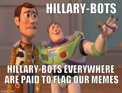 Hillary-bots | HILLARY-BOTS; HILLARY-BOTS EVERYWHERE ARE PAID TO FLAG OUR MEMES | image tagged in memes,x x everywhere,hillarybots,clinton corruption,so true memes | made w/ Imgflip meme maker