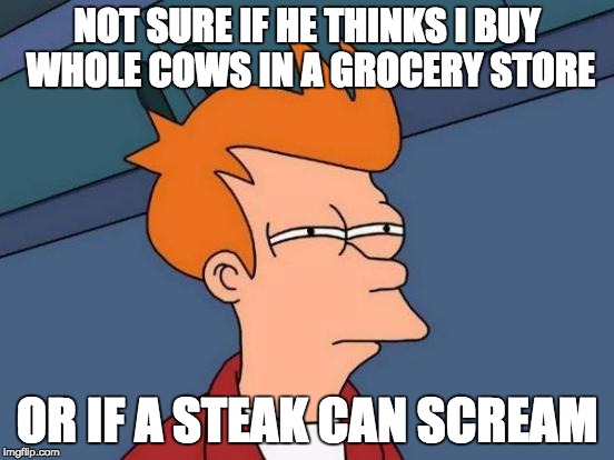 Futurama Fry Meme | NOT SURE IF HE THINKS I BUY WHOLE COWS IN A GROCERY STORE OR IF A STEAK CAN SCREAM | image tagged in memes,futurama fry | made w/ Imgflip meme maker