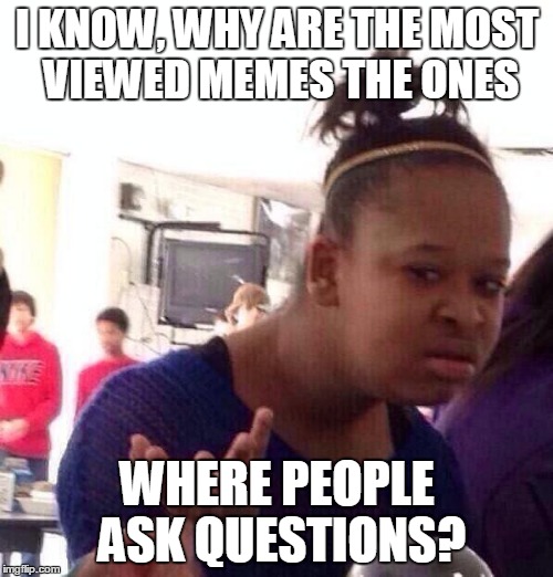 Black Girl Wat Meme | I KNOW, WHY ARE THE MOST VIEWED MEMES THE ONES WHERE PEOPLE ASK QUESTIONS? | image tagged in memes,black girl wat | made w/ Imgflip meme maker