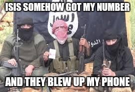isis | ISIS SOMEHOW GOT MY NUMBER; AND THEY BLEW UP MY PHONE | image tagged in isis | made w/ Imgflip meme maker