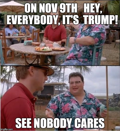 See Nobody Cares | ON NOV 9TH
  HEY, EVERYBODY, IT'S  TRUMP! SEE NOBODY CARES | image tagged in memes,see nobody cares | made w/ Imgflip meme maker