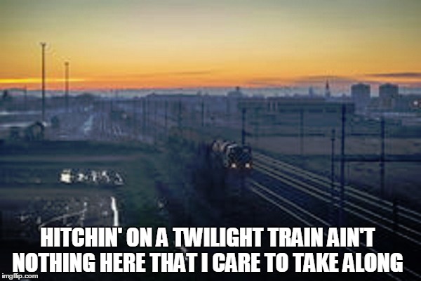 HITCHIN' ON A TWILIGHT TRAIN
AIN'T NOTHING HERE THAT I CARE TO TAKE ALONG | made w/ Imgflip meme maker