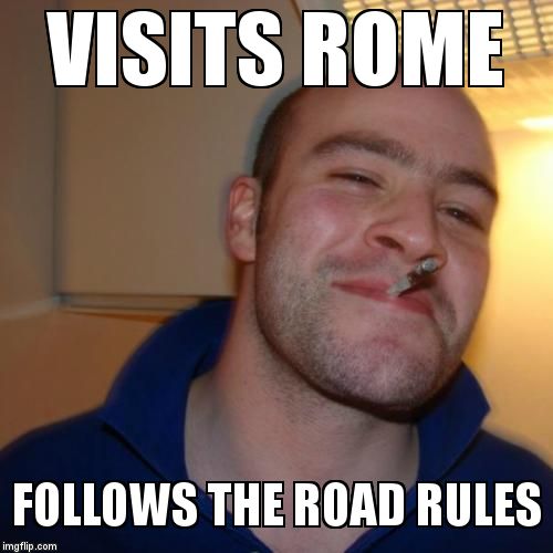 Good Guy Greg | VISITS ROME; FOLLOWS THE ROAD RULES | image tagged in memes,good guy greg | made w/ Imgflip meme maker