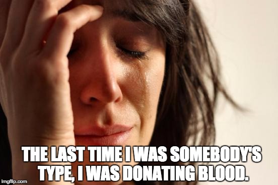 First World Problems Meme | THE LAST TIME I WAS SOMEBODY'S TYPE, I WAS DONATING BLOOD. | image tagged in memes,first world problems | made w/ Imgflip meme maker