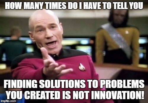 Picard Wtf | HOW MANY TIMES DO I HAVE TO TELL YOU; FINDING SOLUTIONS TO PROBLEMS YOU CREATED IS NOT INNOVATION! | image tagged in memes,picard wtf | made w/ Imgflip meme maker