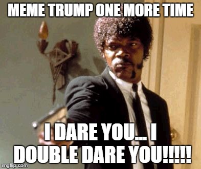 Say That Again I Dare You | MEME TRUMP ONE MORE TIME; I DARE YOU... I DOUBLE DARE YOU!!!!! | image tagged in memes,say that again i dare you | made w/ Imgflip meme maker