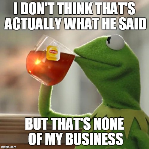 But That's None Of My Business Meme | I DON'T THINK THAT'S ACTUALLY WHAT HE SAID BUT THAT'S NONE OF MY BUSINESS | image tagged in memes,but thats none of my business,kermit the frog | made w/ Imgflip meme maker