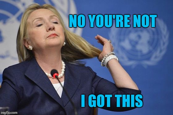 Hillary | NO YOU'RE NOT I GOT THIS | image tagged in hillary | made w/ Imgflip meme maker