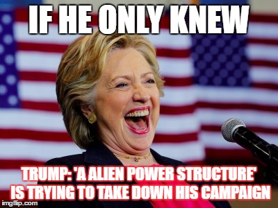 Hillary laughs at anything Trump. | IF HE ONLY KNEW; TRUMP: 'A ALIEN POWER STRUCTURE' IS TRYING TO TAKE DOWN HIS CAMPAIGN | image tagged in hillary,trump,campaign | made w/ Imgflip meme maker