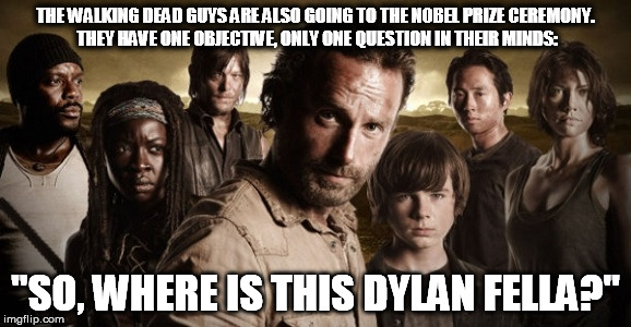 The Walking Dead vs Dylan | THE WALKING DEAD GUYS ARE ALSO GOING TO THE NOBEL PRIZE CEREMONY. THEY HAVE ONE OBJECTIVE, ONLY ONE QUESTION IN THEIR MINDS:; "SO, WHERE IS THIS DYLAN FELLA?" | image tagged in the walking dead,bob dylan | made w/ Imgflip meme maker