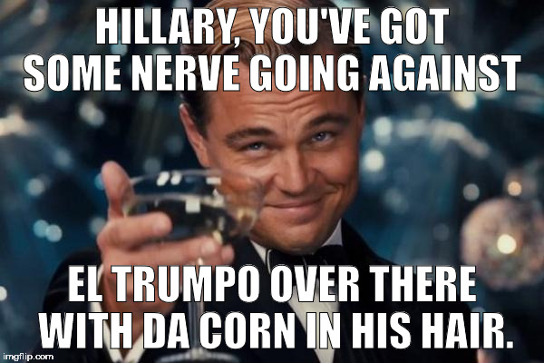 Leonardo Dicaprio Cheers | HILLARY, YOU'VE GOT SOME NERVE GOING AGAINST; EL TRUMPO OVER THERE WITH DA CORN IN HIS HAIR. | image tagged in memes,leonardo dicaprio cheers | made w/ Imgflip meme maker