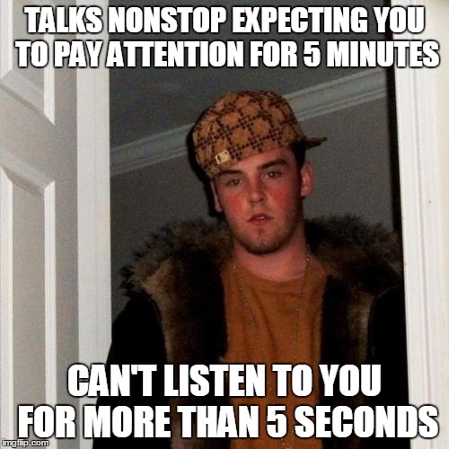 Scumbag Steve | TALKS NONSTOP EXPECTING YOU TO PAY ATTENTION FOR 5 MINUTES; CAN'T LISTEN TO YOU FOR MORE THAN 5 SECONDS | image tagged in memes,scumbag steve | made w/ Imgflip meme maker