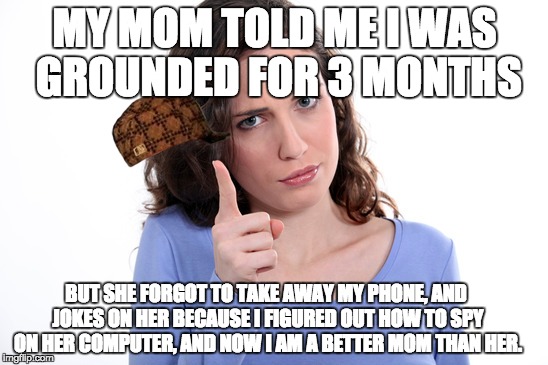 MY MOM TOLD ME I WAS GROUNDED FOR 3 MONTHS; BUT SHE FORGOT TO TAKE AWAY MY PHONE, AND JOKES ON HER BECAUSE I FIGURED OUT HOW TO SPY ON HER COMPUTER, AND NOW I AM A BETTER MOM THAN HER. | image tagged in mom,grounded | made w/ Imgflip meme maker