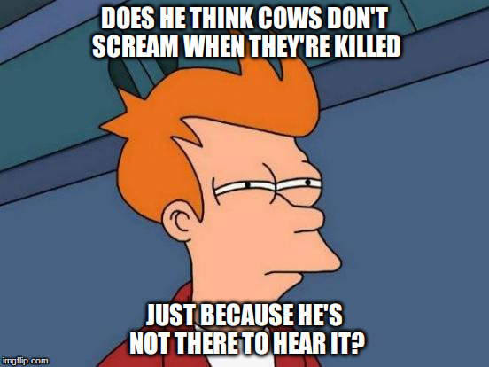 Futurama Fry Meme | DOES HE THINK COWS DON'T SCREAM WHEN THEY'RE KILLED JUST BECAUSE HE'S NOT THERE TO HEAR IT? | image tagged in memes,futurama fry | made w/ Imgflip meme maker