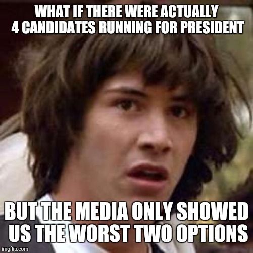 What if | WHAT IF THERE WERE ACTUALLY 4 CANDIDATES RUNNING FOR PRESIDENT; BUT THE MEDIA ONLY SHOWED US THE WORST TWO OPTIONS | image tagged in memes,conspiracy keanu,presidential candidates,2016 election | made w/ Imgflip meme maker
