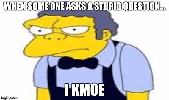 I kMoe | WHEN SOME ONE ASKS A STUPID QUESTION... I KMOE | image tagged in moe meme | made w/ Imgflip meme maker
