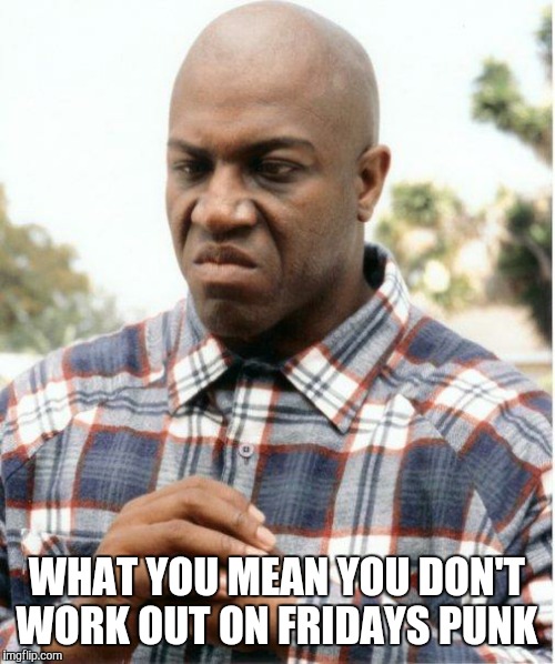 DEBO FRIDAY | WHAT YOU MEAN YOU DON'T WORK OUT ON FRIDAYS PUNK | image tagged in debo friday | made w/ Imgflip meme maker