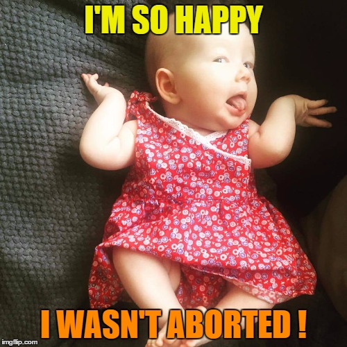 Best baby | I'M SO HAPPY; I WASN'T ABORTED ! | image tagged in best baby | made w/ Imgflip meme maker